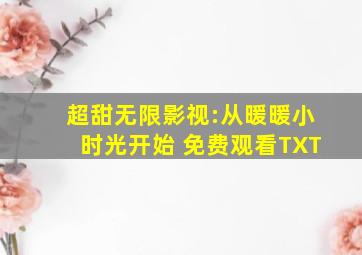 超甜无限影视:从暖暖小时光开始 免费观看TXT